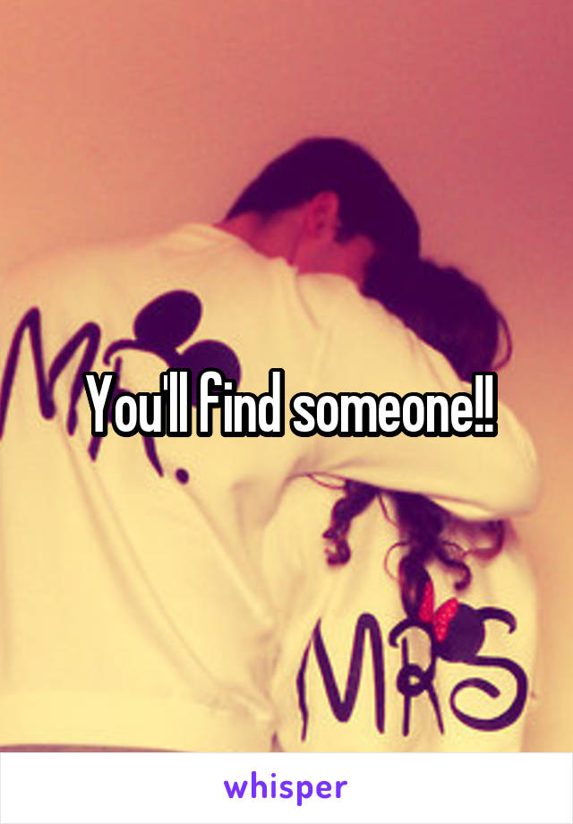You'll find someone!!