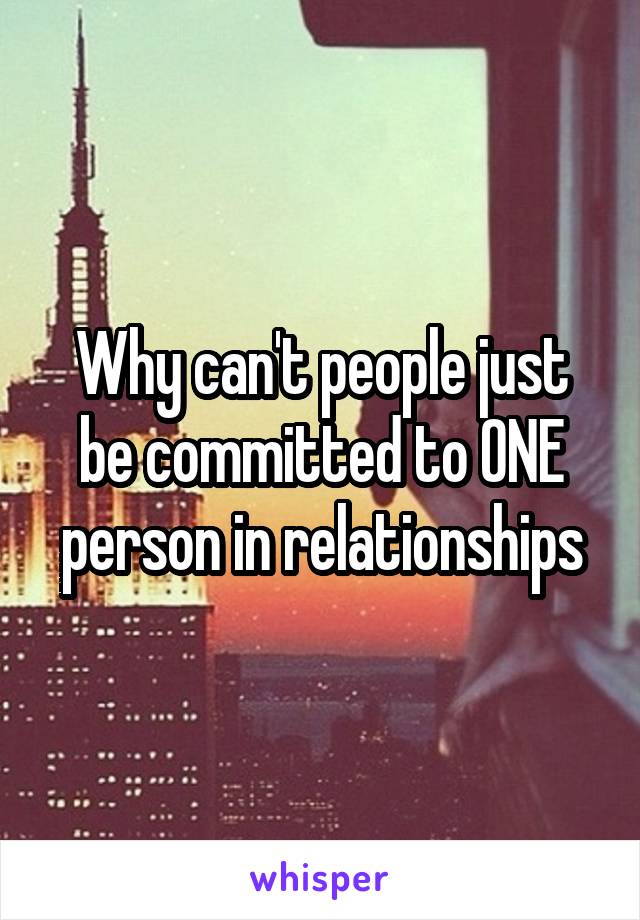 Why can't people just be committed to ONE person in relationships