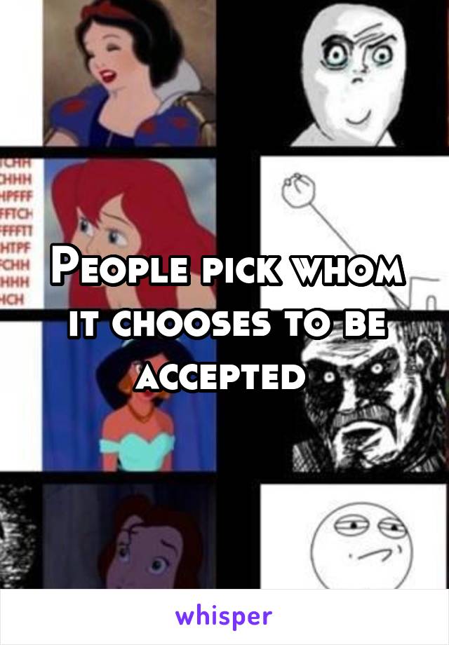 People pick whom it chooses to be accepted 