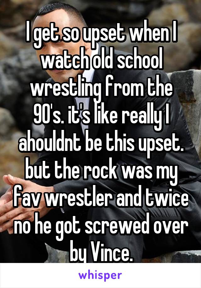 I get so upset when I watch old school wrestling from the 90's. it's like really I ahouldnt be this upset. but the rock was my fav wrestler and twice no he got screwed over by Vince.