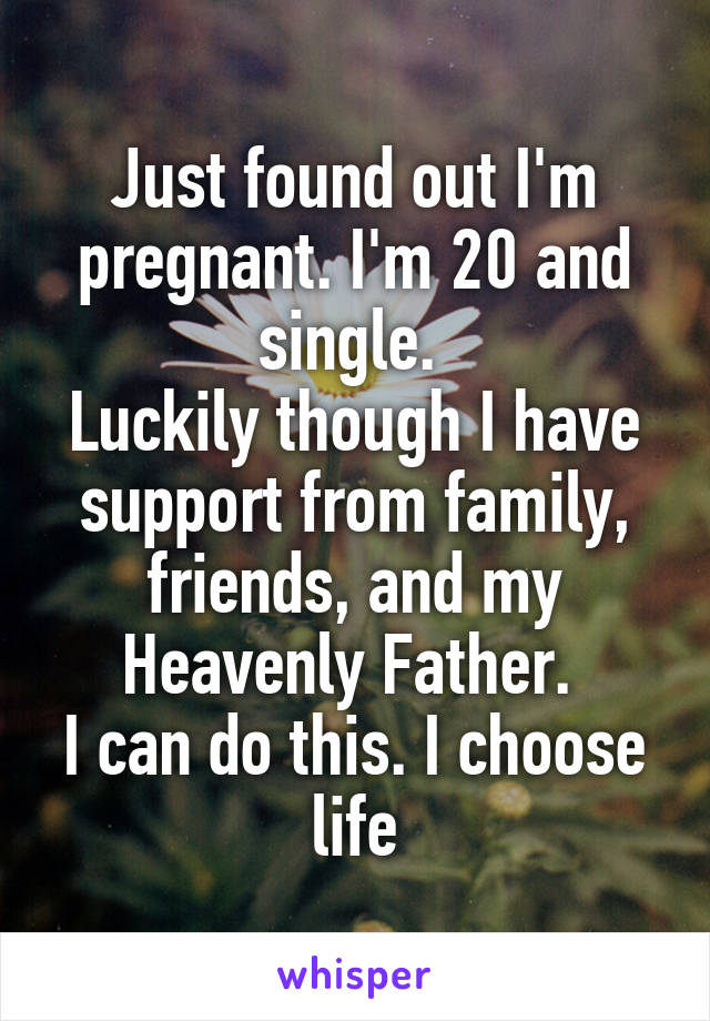 Just found out I'm pregnant. I'm 20 and single. 
Luckily though I have support from family, friends, and my Heavenly Father. 
I can do this. I choose life