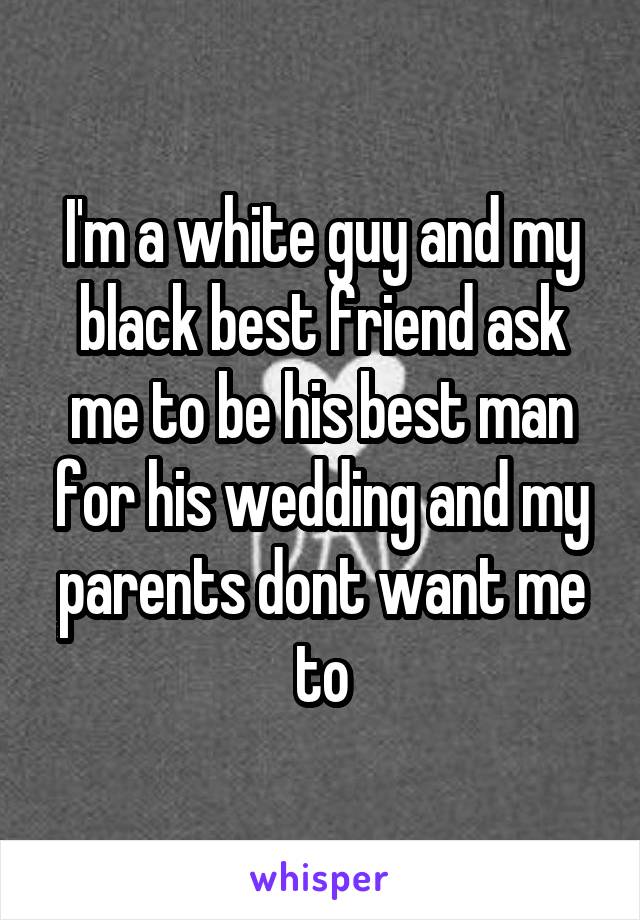 I'm a white guy and my black best friend ask me to be his best man for his wedding and my parents dont want me to