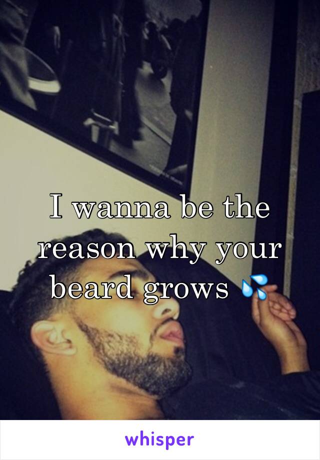 I wanna be the reason why your beard grows 💦