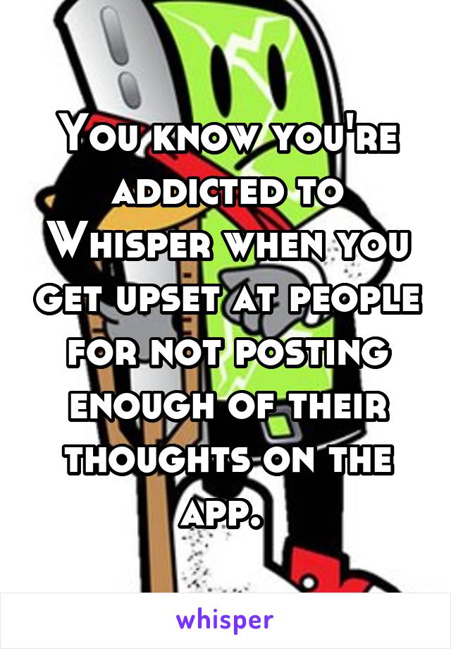 You know you're addicted to Whisper when you get upset at people for not posting enough of their thoughts on the app. 