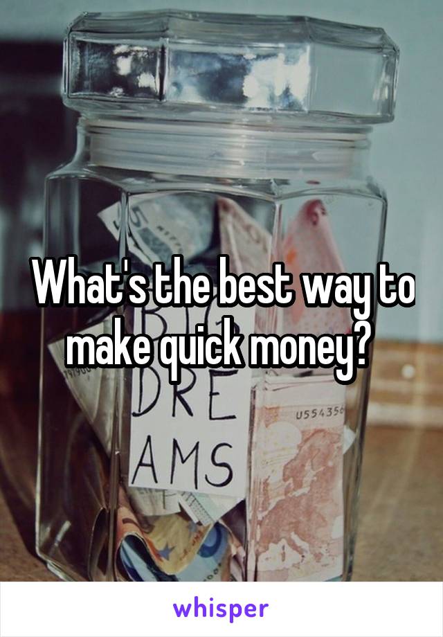 What's the best way to make quick money? 