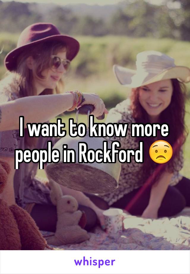 I want to know more people in Rockford 😟