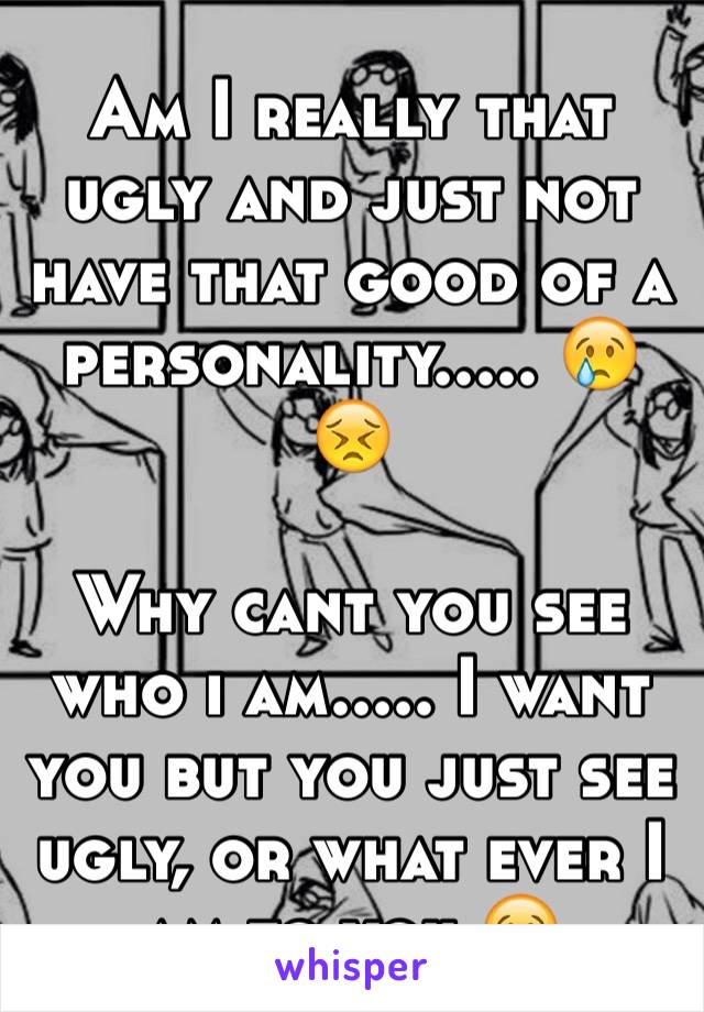 Am I really that ugly and just not have that good of a personality..... 😢😣

Why cant you see who i am..... I want you but you just see ugly, or what ever I am to you 😢