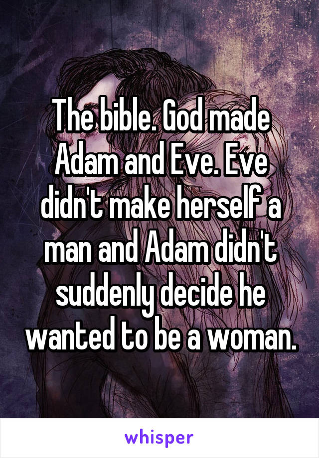 The bible. God made Adam and Eve. Eve didn't make herself a man and Adam didn't suddenly decide he wanted to be a woman.