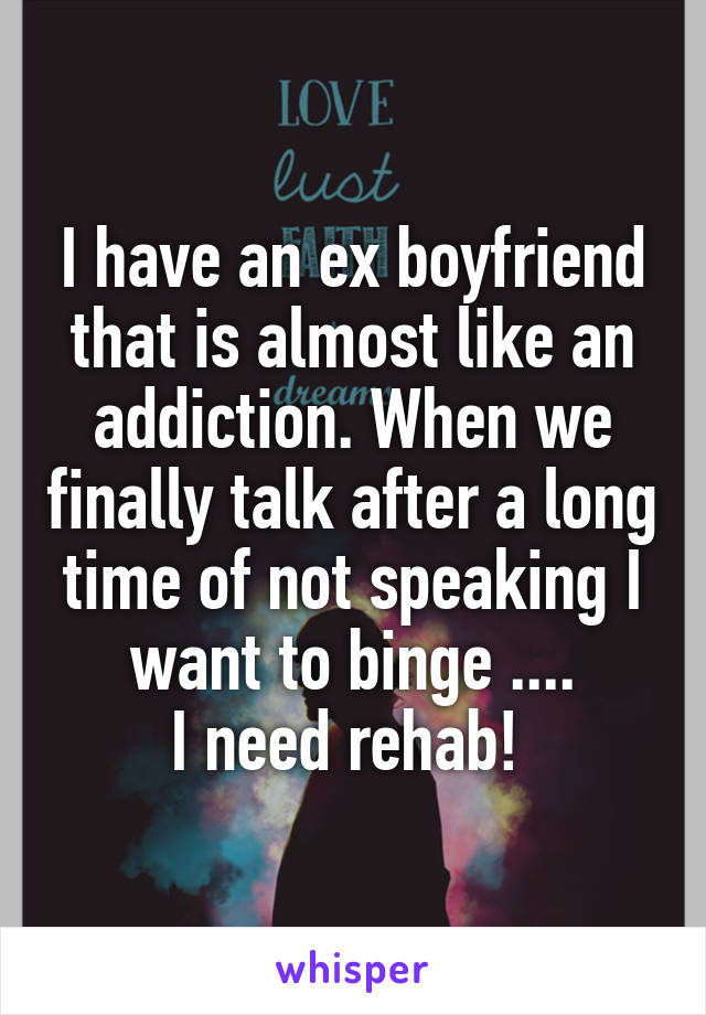 I have an ex boyfriend that is almost like an addiction. When we finally talk after a long time of not speaking I want to binge ....
I need rehab! 