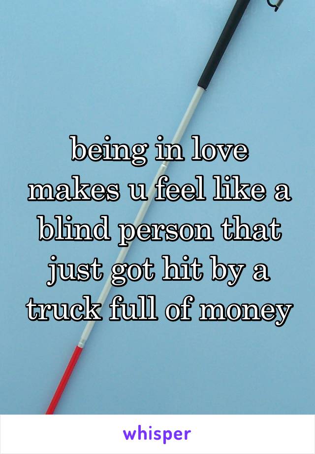 being in love makes u feel like a blind person that just got hit by a truck full of money
