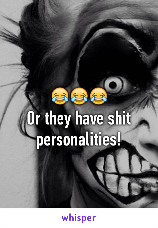 😂😂😂
Or they have shit personalities!