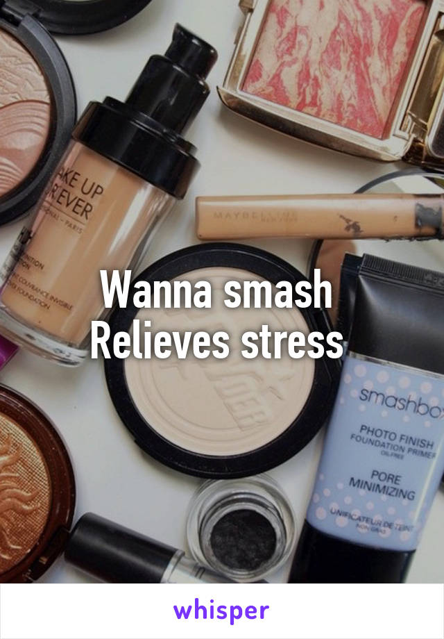 Wanna smash 
Relieves stress 