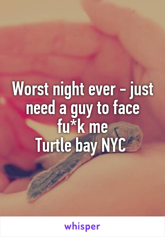 Worst night ever - just need a guy to face fu*k me
Turtle bay NYC 