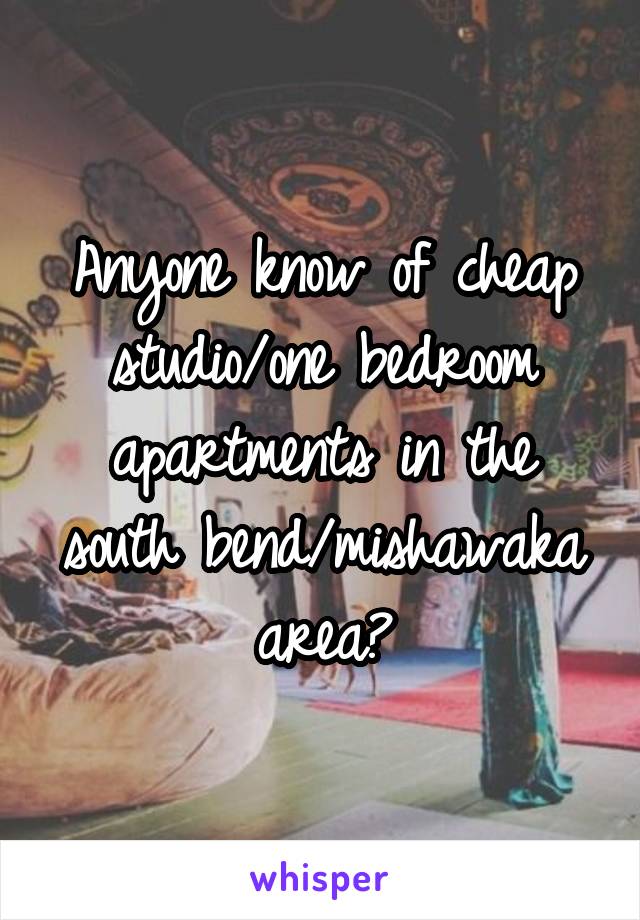 Anyone know of cheap studio/one bedroom apartments in the south bend/mishawaka area?