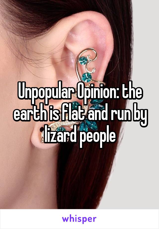 Unpopular Opinion: the earth is flat and run by lizard people