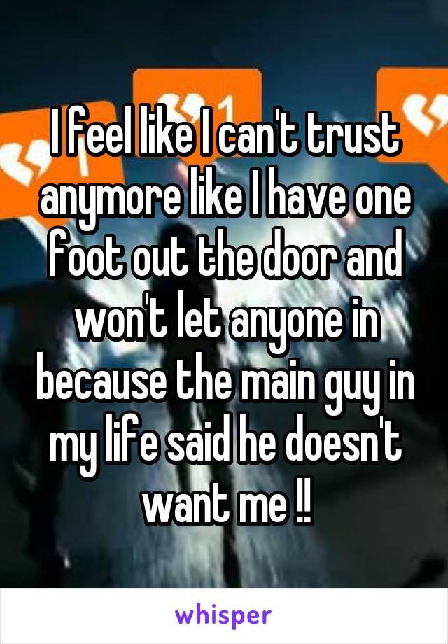 I feel like I can't trust anymore like I have one foot out the door and won't let anyone in because the main guy in my life said he doesn't want me !!
