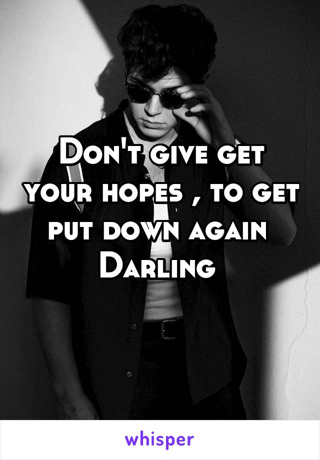 Don't give get your hopes , to get put down again 
Darling 
