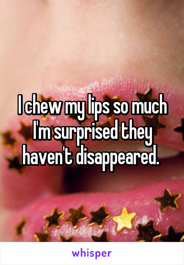 I chew my lips so much I'm surprised they haven't disappeared. 