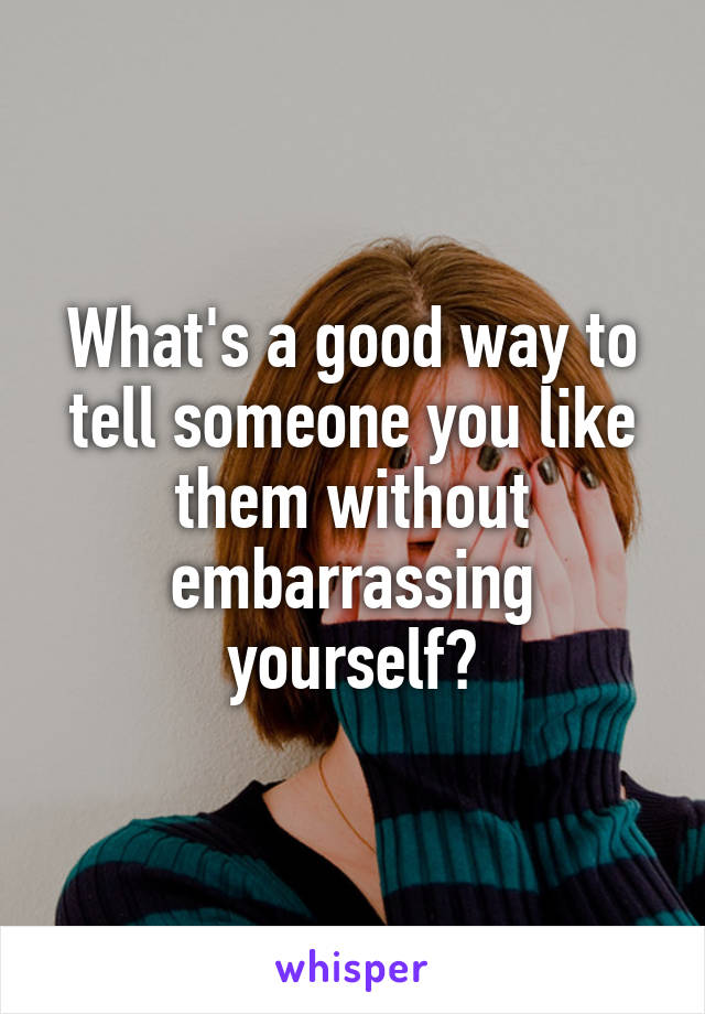 What's a good way to tell someone you like them without embarrassing yourself?