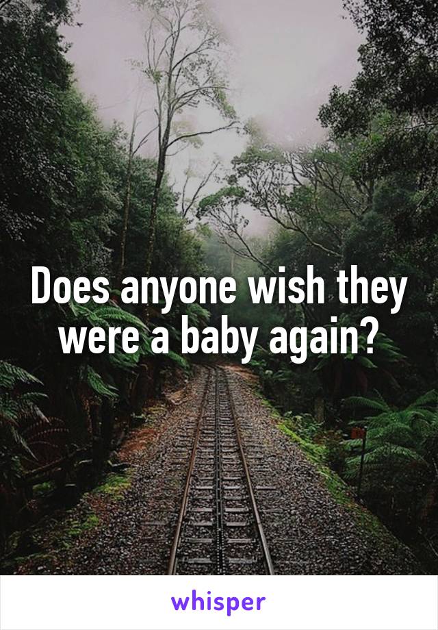 Does anyone wish they were a baby again?