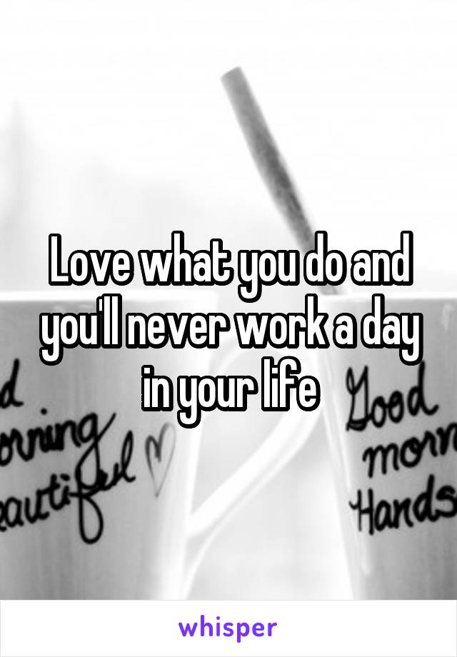 Love what you do and you'll never work a day in your life