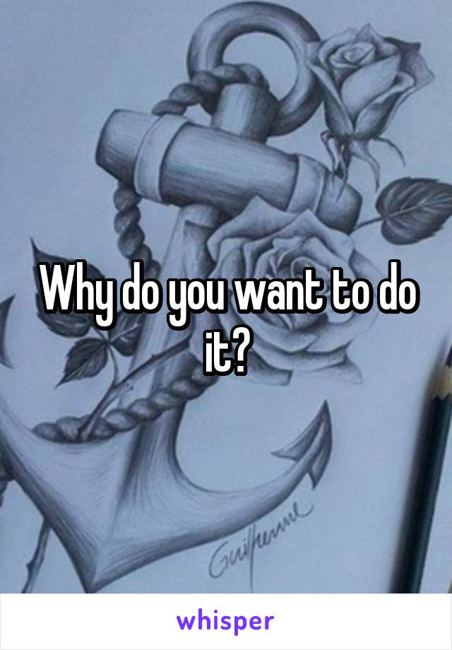 Why do you want to do it?