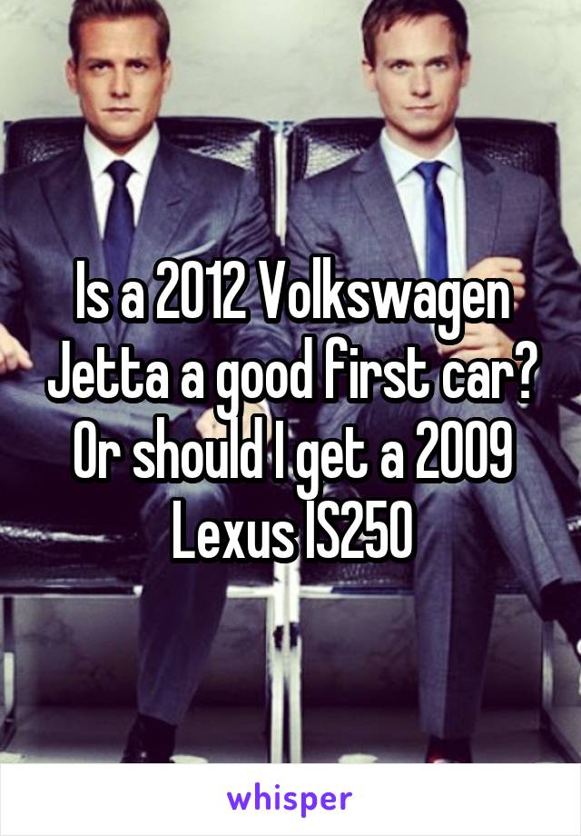 Is a 2012 Volkswagen Jetta a good first car? Or should I get a 2009 Lexus IS250