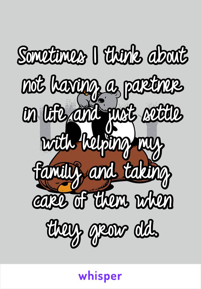 Sometimes I think about not having a partner in life and just settle with helping my family and taking care of them when they grow old.