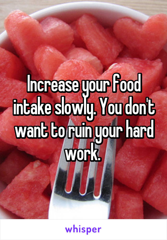 Increase your food intake slowly. You don't want to ruin your hard work. 