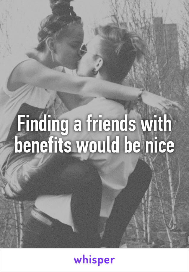 Finding a friends with benefits would be nice