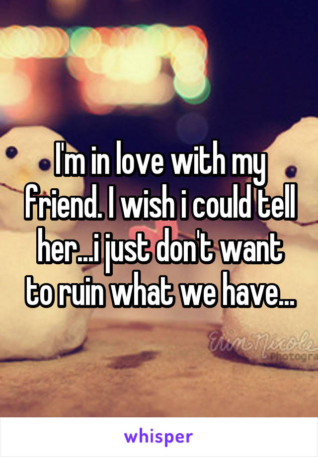 I'm in love with my friend. I wish i could tell her...i just don't want to ruin what we have...