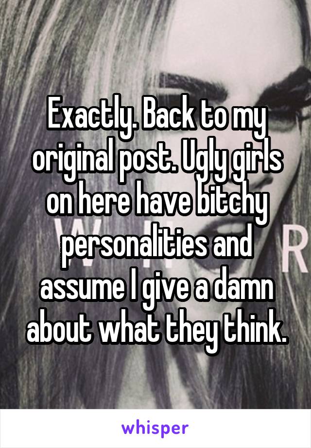Exactly. Back to my original post. Ugly girls on here have bitchy personalities and assume I give a damn about what they think.