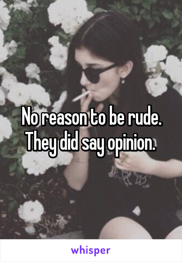 No reason to be rude. They did say opinion. 