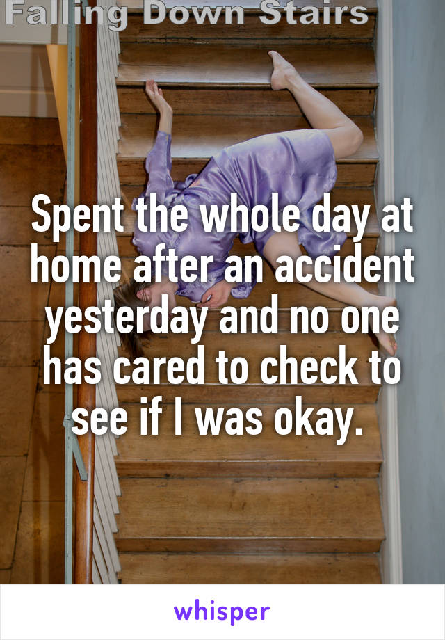 Spent the whole day at home after an accident yesterday and no one has cared to check to see if I was okay. 