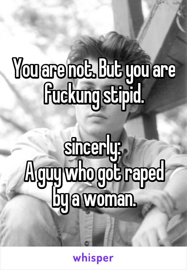 You are not. But you are fuckung stipid.

sincerly: 
A guy who got raped by a woman.