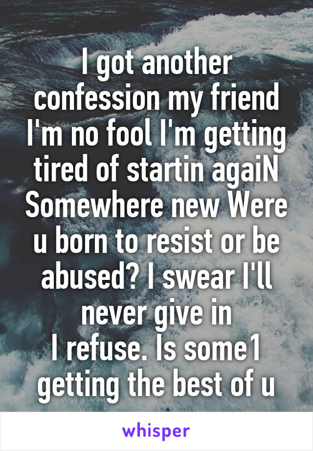 I got another confession my friend I'm no fool I'm getting tired of startin agaiN Somewhere new Were u born to resist or be abused? I swear I'll never give in
I refuse. Is some1 getting the best of u