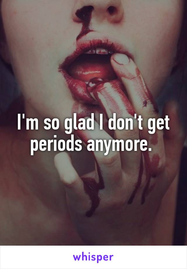 I'm so glad I don't get periods anymore. 