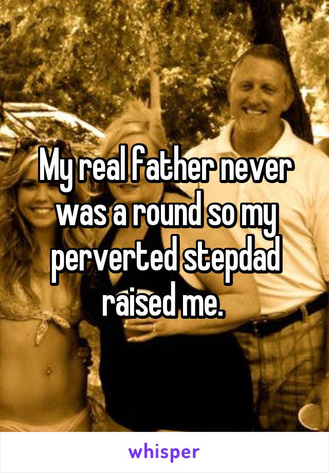 My real father never was a round so my perverted stepdad raised me. 