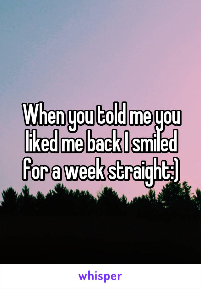When you told me you liked me back I smiled for a week straight:)