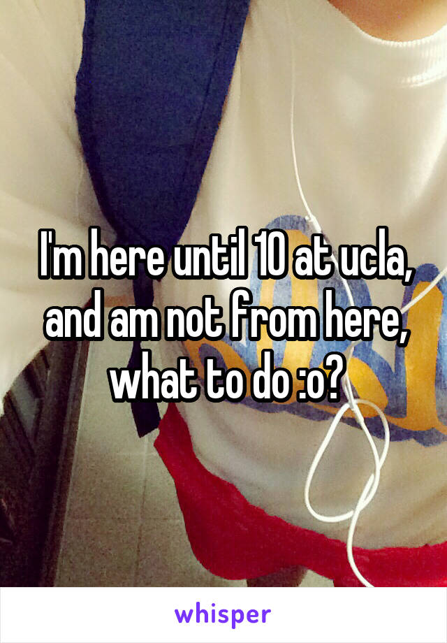 I'm here until 10 at ucla, and am not from here, what to do :o?