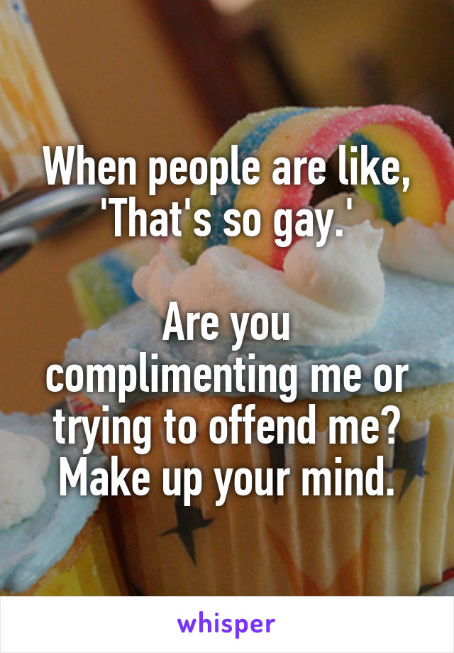 When people are like, 'That's so gay.'

Are you complimenting me or trying to offend me? Make up your mind.