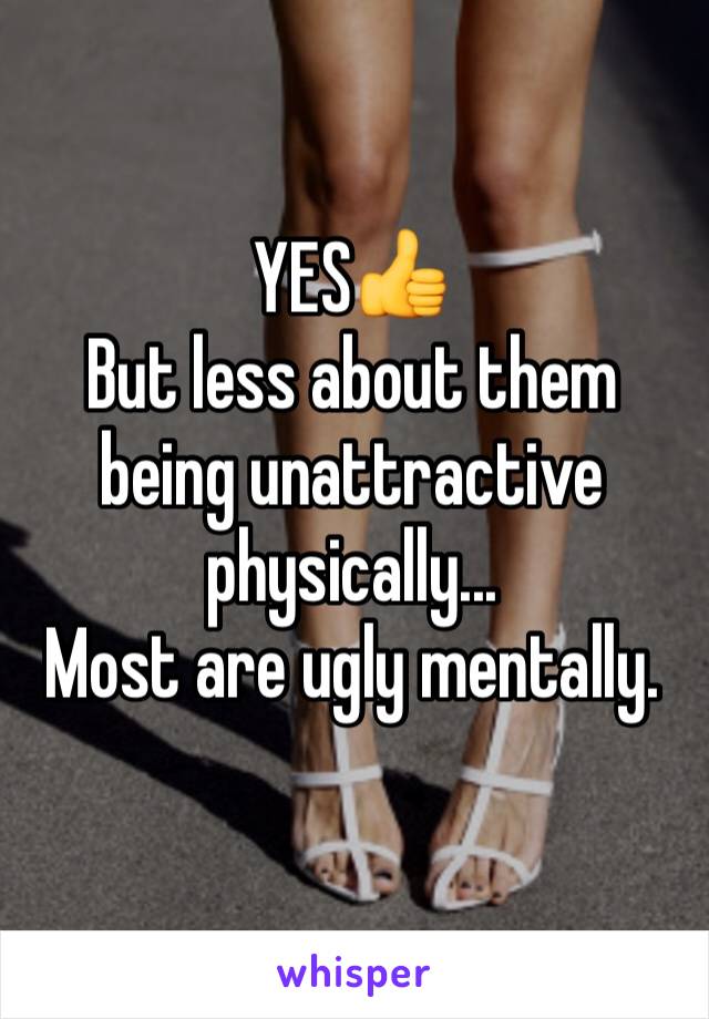 YES👍 
But less about them being unattractive physically... 
Most are ugly mentally. 
