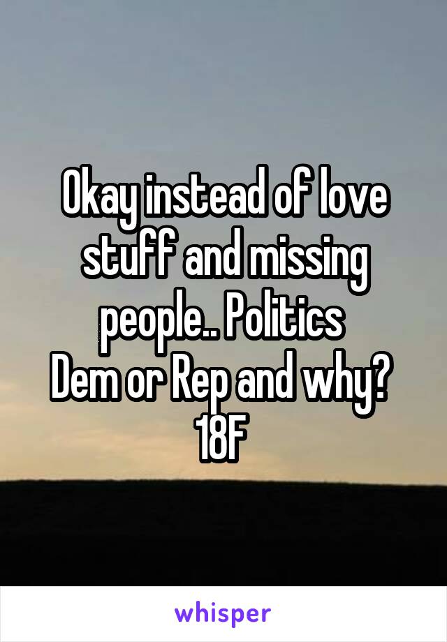 Okay instead of love stuff and missing people.. Politics 
Dem or Rep and why? 
18F 