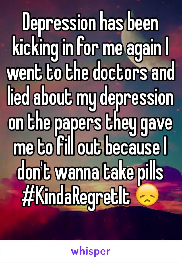 Depression has been kicking in for me again I went to the doctors and lied about my depression on the papers they gave me to fill out because I don't wanna take pills 
#KindaRegretIt 😞
