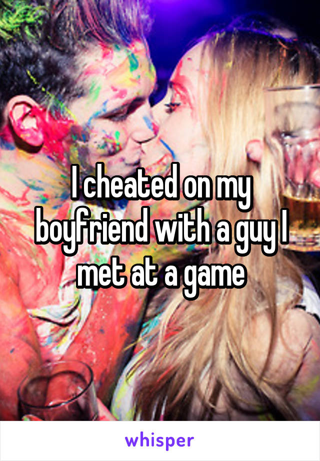 I cheated on my boyfriend with a guy I met at a game