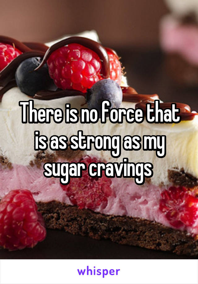 There is no force that is as strong as my sugar cravings 