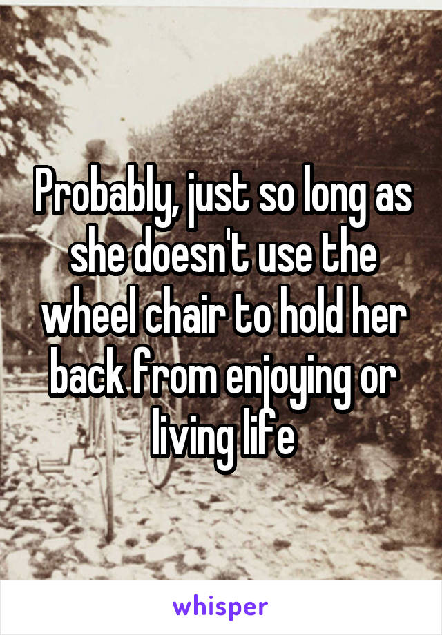 Probably, just so long as she doesn't use the wheel chair to hold her back from enjoying or living life