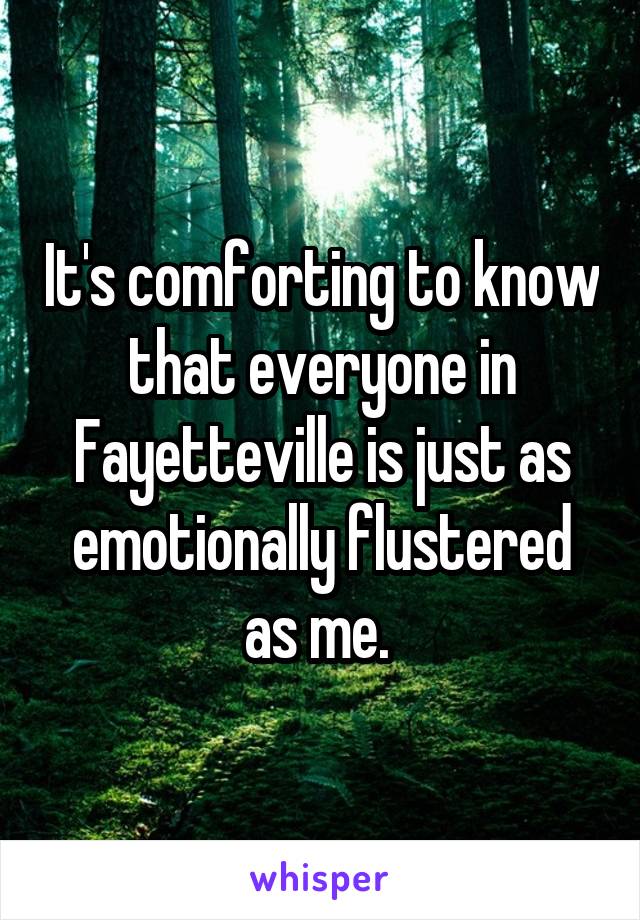 It's comforting to know that everyone in Fayetteville is just as emotionally flustered as me. 