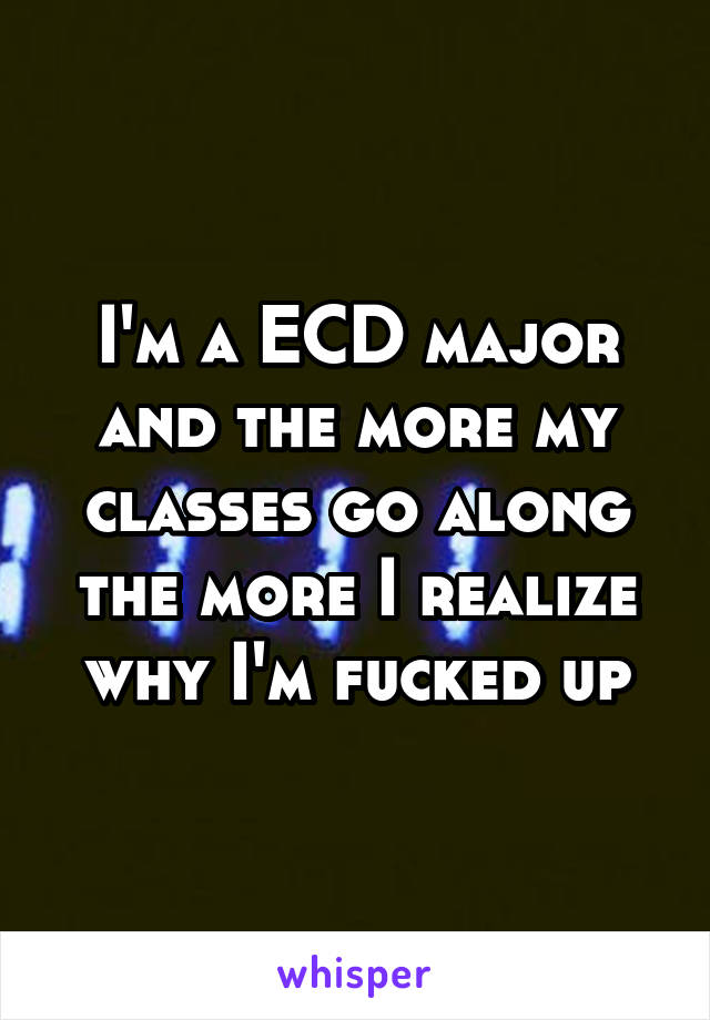 I'm a ECD major and the more my classes go along the more I realize why I'm fucked up