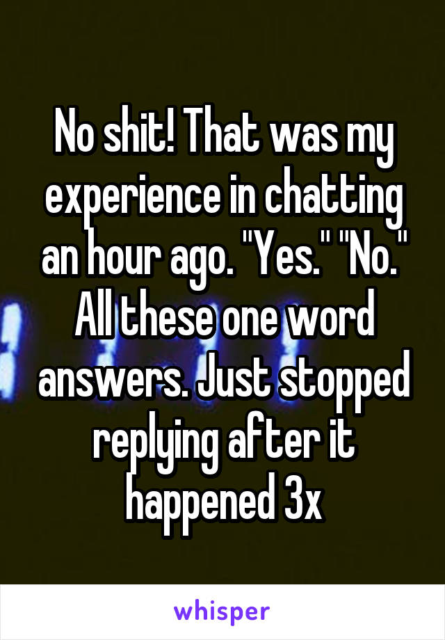 No shit! That was my experience in chatting an hour ago. "Yes." "No." All these one word answers. Just stopped replying after it happened 3x